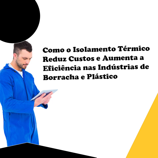 Como o Isolamento Térmico Reduz Custos e Aumenta a Eficiência nas Indústrias de Borracha e Plástico