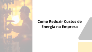 Como Reduzir Custos de Energia na Empresa